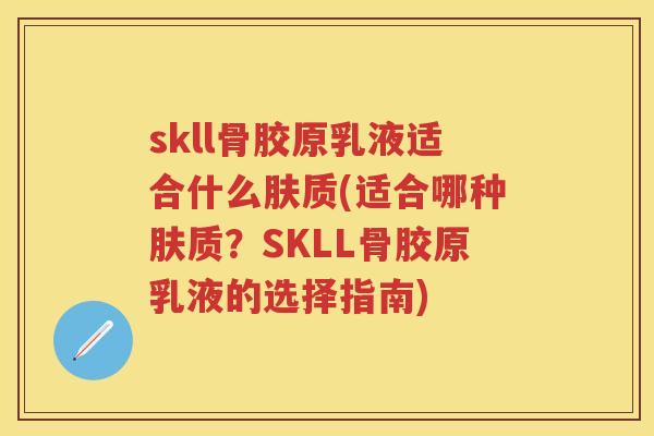 skll骨胶原乳液适合什么肤质(适合哪种肤质?SKLL骨胶原乳液的选择指南) skll骨胶原乳液适合什么肤质(适合哪种肤质?SKLL骨胶原乳液的选择指南)