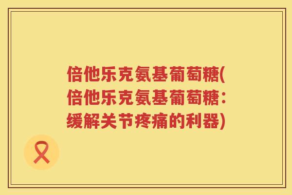 倍他乐克氨基葡萄糖(倍他乐克氨基葡萄糖:缓解关节的利器) 倍他乐克氨基葡萄糖(倍他乐克氨基葡萄糖:缓解关节的利器)