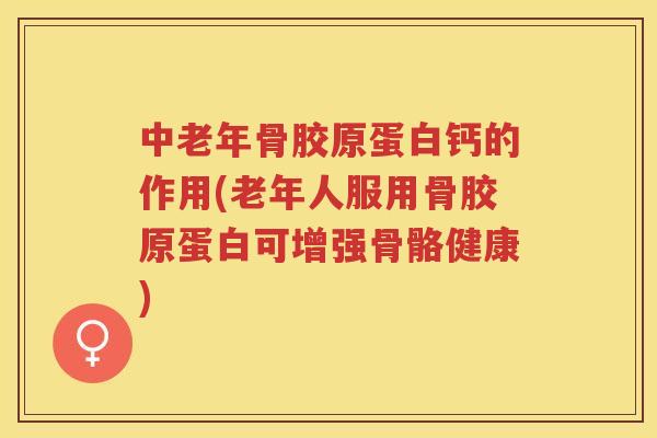 中老年骨胶原蛋白钙的作用(老年人服用骨胶原蛋白可增强骨骼健康)