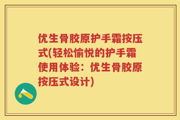 优生骨胶原护手霜按压式(轻松愉悦的护手霜使用体验:优生骨胶原按压式设计) 优生骨胶原护手霜按压式(轻松愉悦的护手霜使用体验:优生骨胶原按压式设计)