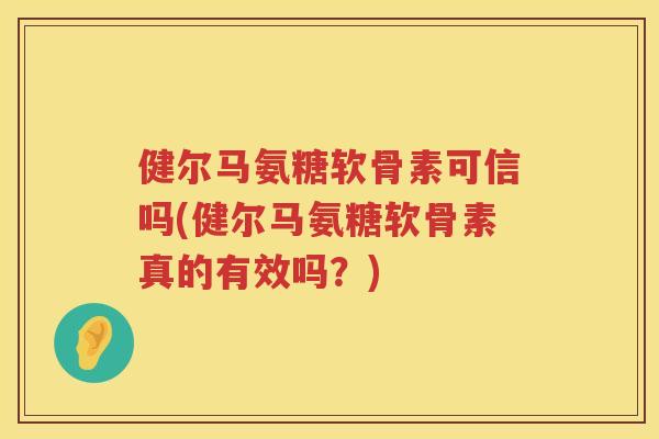 健尔马氨糖软骨素可信吗(健尔马氨糖软骨素真的有效吗?) 健尔马氨糖软骨素可信吗(健尔马氨糖软骨素真的有效吗?)
