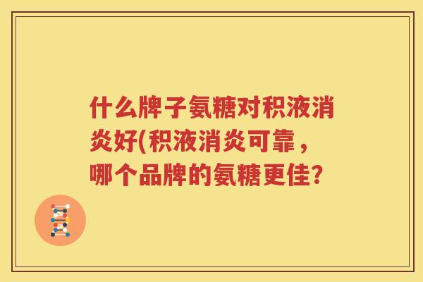 什么牌子氨糖对积液好(积液可靠，哪个品牌的氨糖更佳？