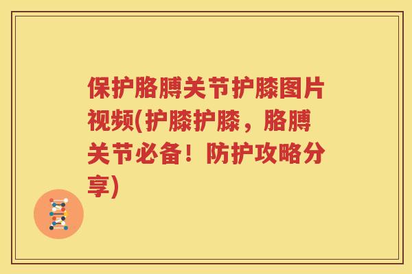 保护胳膊关节护膝图片视频(护膝护膝,胳膊关节必备!防护攻略分享) 保护胳膊关节护膝图片视频(护膝护膝,胳膊关节必备!防护攻略分享)