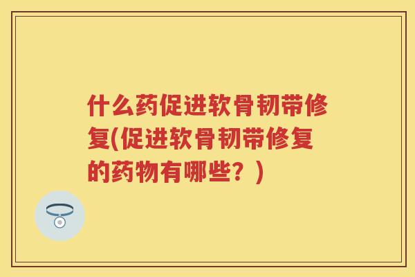 什么药促进软骨韧带修复(促进软骨韧带修复的有哪些?) 什么药促进软骨韧带修复(促进软骨韧带修复的有哪些?)