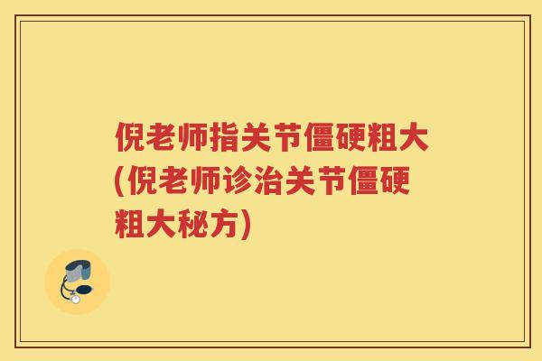 倪老师指关节粗大(倪老师诊关节粗大秘方) 倪老师指关节粗大(倪老师诊关节粗大秘方)