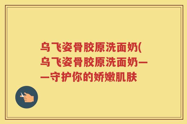 乌飞姿骨胶原洗面奶(乌飞姿骨胶原洗面奶——守护你的娇嫩 乌飞姿骨胶原洗面奶(乌飞姿骨胶原洗面奶——守护你的娇嫩