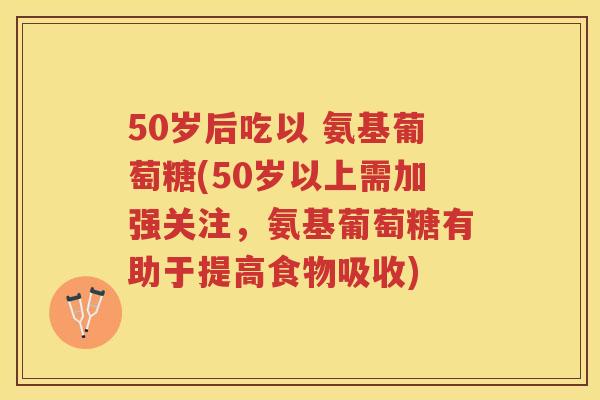 50岁后吃以 氨基葡萄糖(50岁以上需加强关注,氨基葡萄糖有助于提高食物吸收) 50岁后吃以 氨基葡萄糖(50岁以上需加强关注,氨基葡萄糖有助于提高食物吸收)