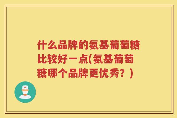 什么品牌的氨基葡萄糖比较好一点(氨基葡萄糖哪个品牌更优秀?) 什么品牌的氨基葡萄糖比较好一点(氨基葡萄糖哪个品牌更优秀?)