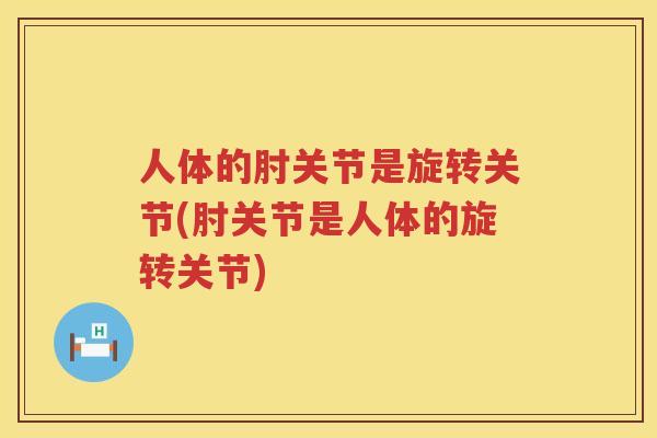 人体的肘关节是旋转关节(肘关节是人体的旋转关节)