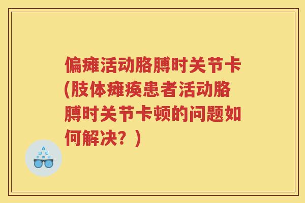 偏瘫活动胳膊时关节卡(肢体瘫痪患者活动胳膊时关节卡顿的问题如何解决?) 偏瘫活动胳膊时关节卡(肢体瘫痪患者活动胳膊时关节卡顿的问题如何解决?)