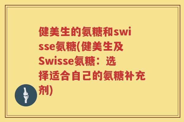 健美生的氨糖和swisse氨糖(健美生及Swisse氨糖:选择适合自己的氨糖补充剂) 健美生的氨糖和swisse氨糖(健美生及Swisse氨糖:选择适合自己的氨糖补充剂)