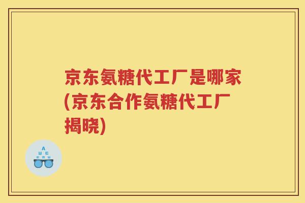 京东氨糖代工厂是哪家(京东合作氨糖代工厂揭晓) 京东氨糖代工厂是哪家(京东合作氨糖代工厂揭晓)