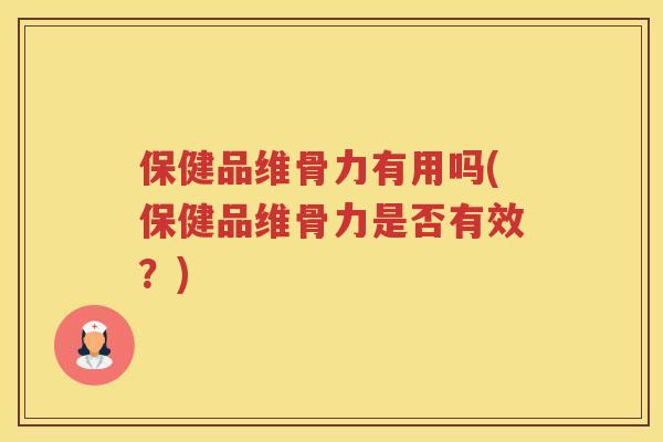 保健品维骨力有用吗(保健品维骨力是否有效？)