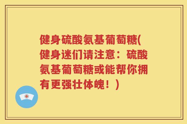 健身硫酸氨基葡萄糖(健身迷们请注意：硫酸氨基葡萄糖或能帮你拥有更强壮体魄！)