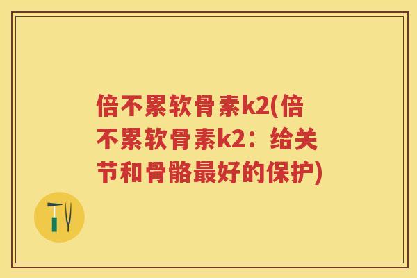 倍不累软骨素k2(倍不累软骨素k2:给关节和骨骼好的保护) 倍不累软骨素k2(倍不累软骨素k2:给关节和骨骼好的保护)