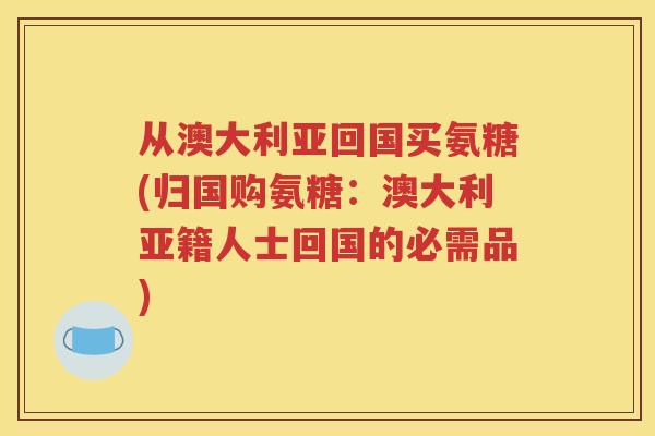 从澳大利亚回国买氨糖(归国购氨糖:澳大利亚籍人士回国的必需品) 从澳大利亚回国买氨糖(归国购氨糖:澳大利亚籍人士回国的必需品)