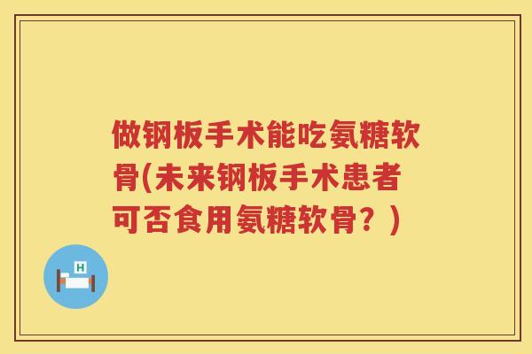 做钢板手术能吃氨糖软骨(未来钢板手术患者可否食用氨糖软骨？)