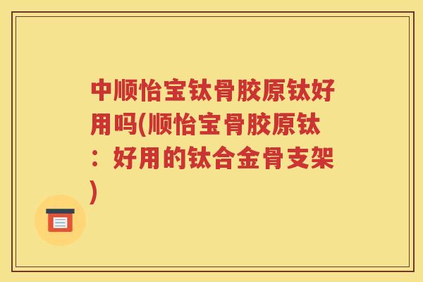 中顺怡宝钛骨胶原钛好用吗(顺怡宝骨胶原钛：好用的钛合金骨支架)