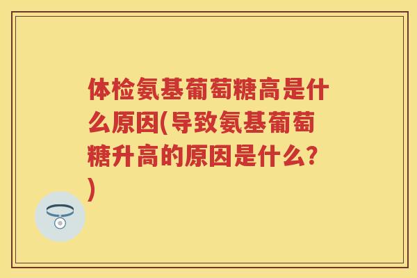 体检氨基葡萄糖高是什么原因(导致氨基葡萄糖升高的原因是什么？)