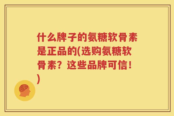 什么牌子的氨糖软骨素是正品的(选购氨糖软骨素？这些品牌可信！)