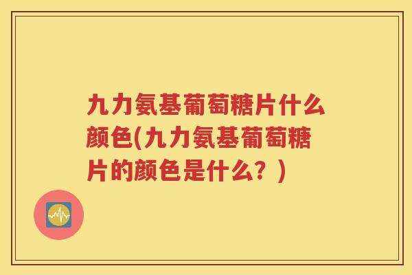 九力氨基葡萄糖片什么颜色(九力氨基葡萄糖片的颜色是什么?) 九力氨基葡萄糖片什么颜色(九力氨基葡萄糖片的颜色是什么?)