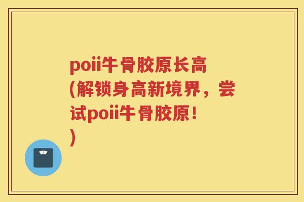 poii牛骨胶原长高(解锁身高新境界，尝试poii牛骨胶原！)