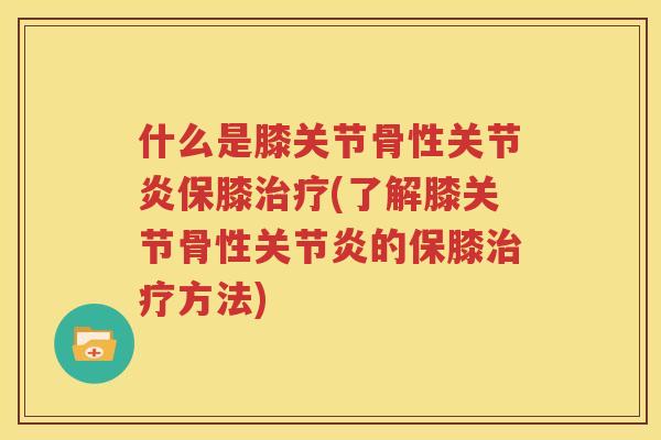 什么是膝关节骨性保膝(了解膝关节骨性的保膝方法) 什么是膝关节骨性保膝(了解膝关节骨性的保膝方法)