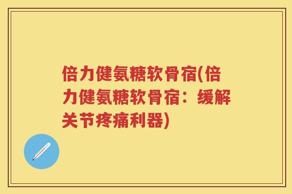 倍力健氨糖软骨宿(倍力健氨糖软骨宿:缓解关节利器) 倍力健氨糖软骨宿(倍力健氨糖软骨宿:缓解关节利器)