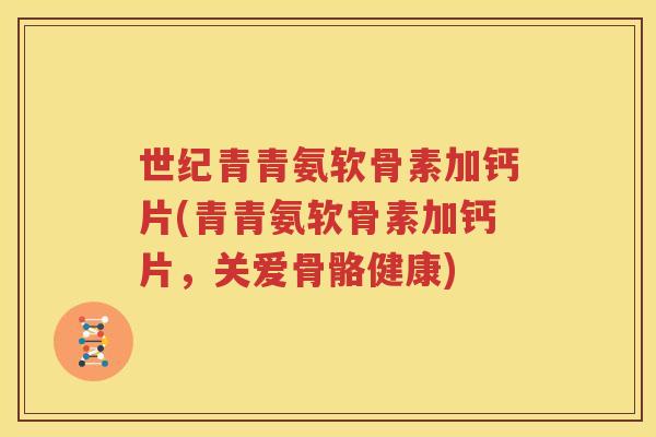 世纪青青氨软骨素加钙片(青青氨软骨素加钙片,关爱骨骼健康) 世纪青青氨软骨素加钙片(青青氨软骨素加钙片,关爱骨骼健康)