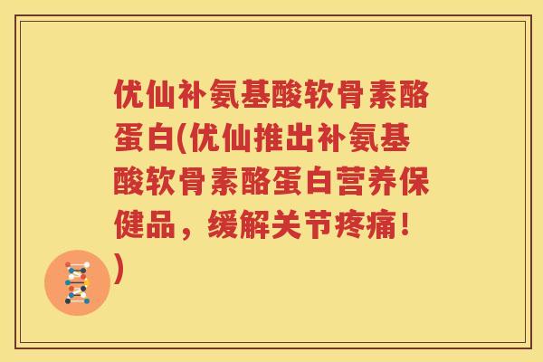 优仙补氨基酸软骨素酪蛋白(优仙推出补氨基酸软骨素酪蛋白营养保健品,缓解关节!) 优仙补氨基酸软骨素酪蛋白(优仙推出补氨基酸软骨素酪蛋白营养保健品,缓解关节!)