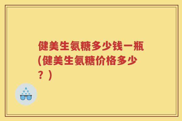 健美生氨糖多少钱一瓶(健美生氨糖价格多少？)