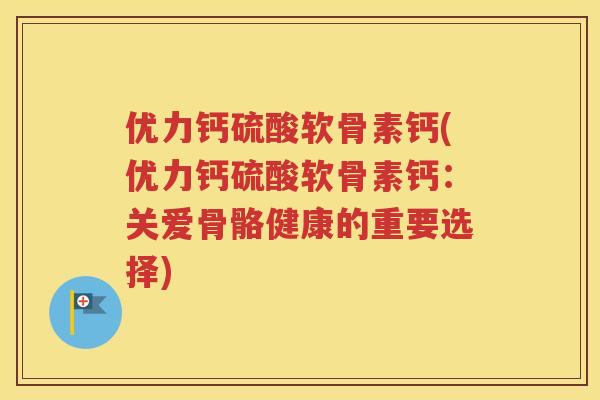 优力钙硫酸软骨素钙(优力钙硫酸软骨素钙:关爱骨骼健康的重要选择) 优力钙硫酸软骨素钙(优力钙硫酸软骨素钙:关爱骨骼健康的重要选择)