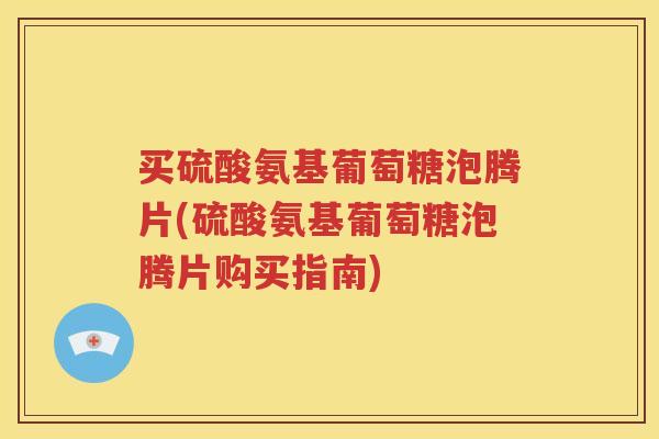 买硫酸氨基葡萄糖泡腾片(硫酸氨基葡萄糖泡腾片购买指南) 买硫酸氨基葡萄糖泡腾片(硫酸氨基葡萄糖泡腾片购买指南)