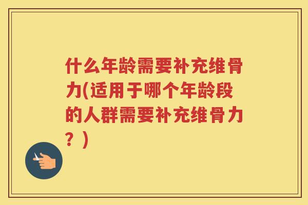 什么年龄需要补充维骨力(适用于哪个年龄段的人群需要补充维骨力?) 什么年龄需要补充维骨力(适用于哪个年龄段的人群需要补充维骨力?)