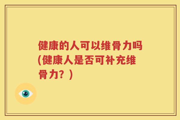 健康的人可以维骨力吗(健康人是否可补充维骨力？)