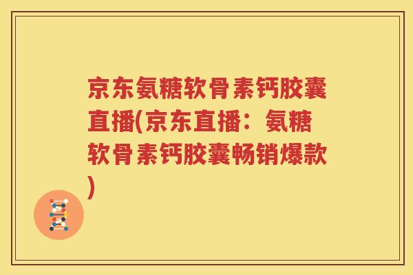京东氨糖软骨素钙胶囊直播(京东直播：氨糖软骨素钙胶囊畅销爆款)