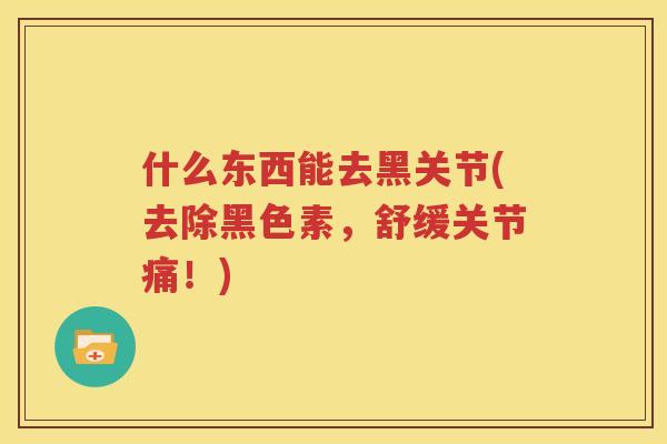 什么东西能去黑关节(去除黑色素，舒缓关节痛！)