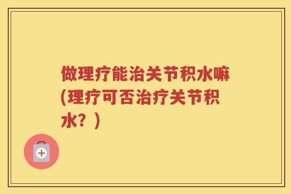 做理疗能关节积水嘛(理疗可否关节积水?) 做理疗能关节积水嘛(理疗可否关节积水?)