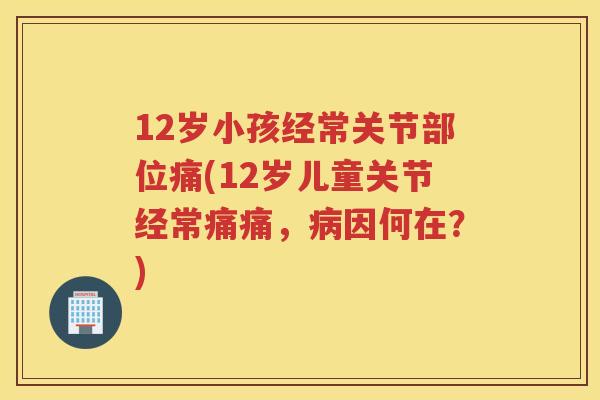 12岁小孩经常关节部位痛(12岁儿童关节经常痛痛,因何在?) 12岁小孩经常关节部位痛(12岁儿童关节经常痛痛,因何在?)