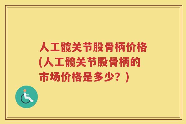 人工髋关节股骨柄价格(人工髋关节股骨柄的市场价格是多少？)