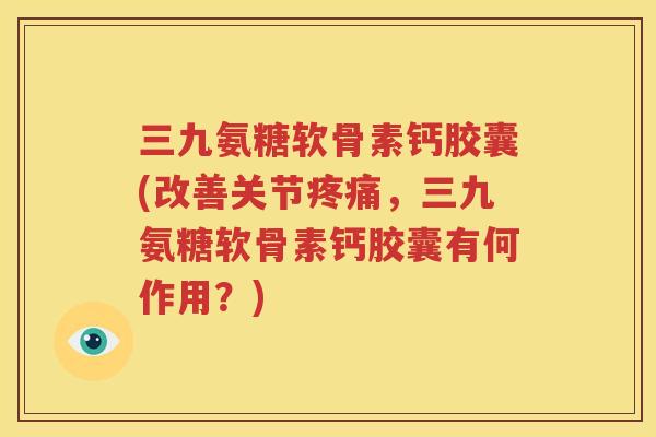 三九氨糖软骨素钙胶囊(改善关节，三九氨糖软骨素钙胶囊有何作用？)