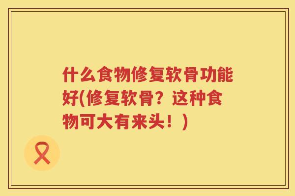 什么食物修复软骨功能好(修复软骨?这种食物可大有来头!) 什么食物修复软骨功能好(修复软骨?这种食物可大有来头!)