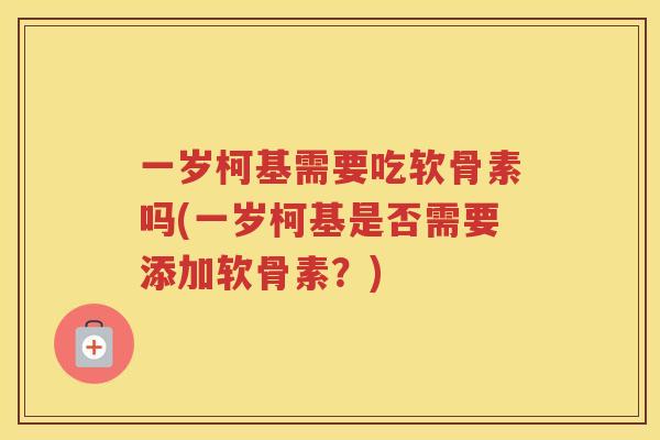 一岁柯基需要吃软骨素吗(一岁柯基是否需要添加软骨素？)