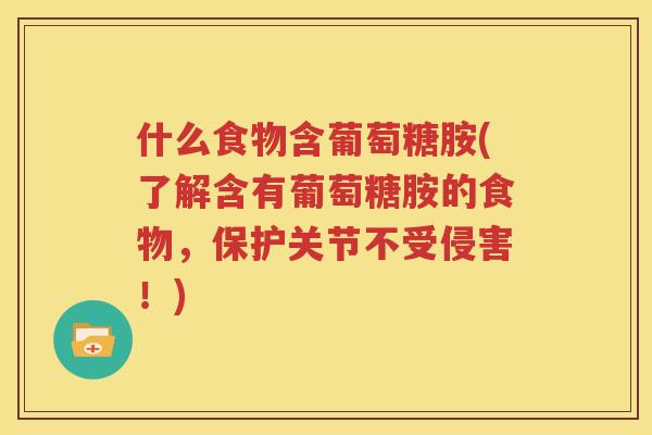 什么食物含葡萄糖胺(了解含有葡萄糖胺的食物,保护关节不受侵害!) 什么食物含葡萄糖胺(了解含有葡萄糖胺的食物,保护关节不受侵害!)
