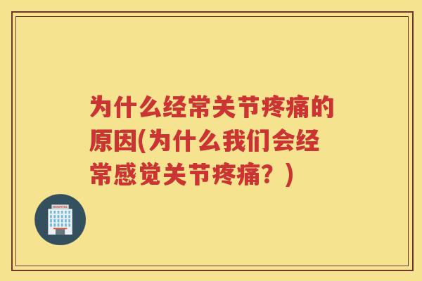 为什么经常关节的原因(为什么我们会经常感觉关节?) 为什么经常关节的原因(为什么我们会经常感觉关节?)