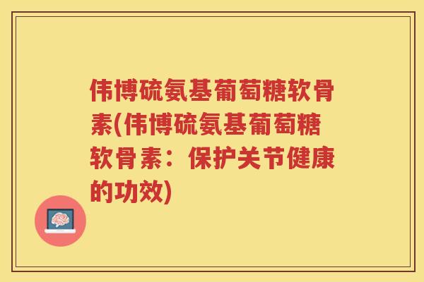 伟博硫氨基葡萄糖软骨素(伟博硫氨基葡萄糖软骨素:保护关节健康的功效) 伟博硫氨基葡萄糖软骨素(伟博硫氨基葡萄糖软骨素:保护关节健康的功效)