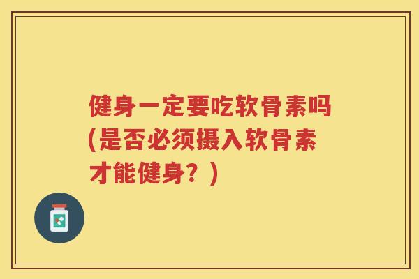 健身一定要吃软骨素吗(是否必须摄入软骨素才能健身?) 健身一定要吃软骨素吗(是否必须摄入软骨素才能健身?)
