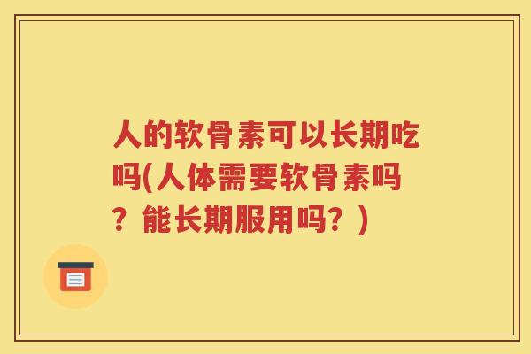 人的软骨素可以长期吃吗(人体需要软骨素吗?能长期服用吗?) 人的软骨素可以长期吃吗(人体需要软骨素吗?能长期服用吗?)