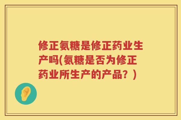 修正氨糖是修正药业生产吗(氨糖是否为修正药业所生产的产品?) 修正氨糖是修正药业生产吗(氨糖是否为修正药业所生产的产品?)