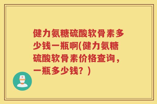 健力氨糖硫酸软骨素多少钱一瓶啊(健力氨糖硫酸软骨素价格查询，一瓶多少钱？)